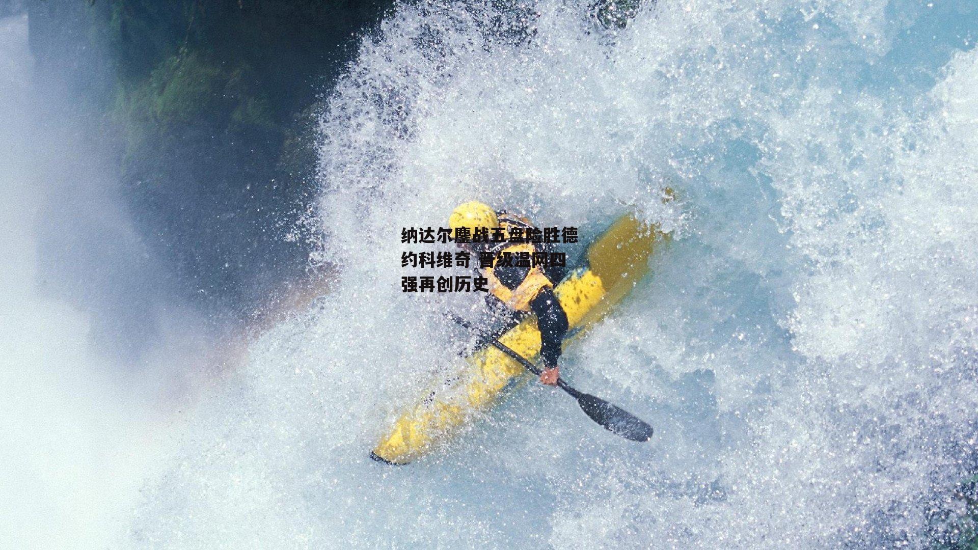 纳达尔鏖战五盘险胜德约科维奇 晋级温网四强再创历史