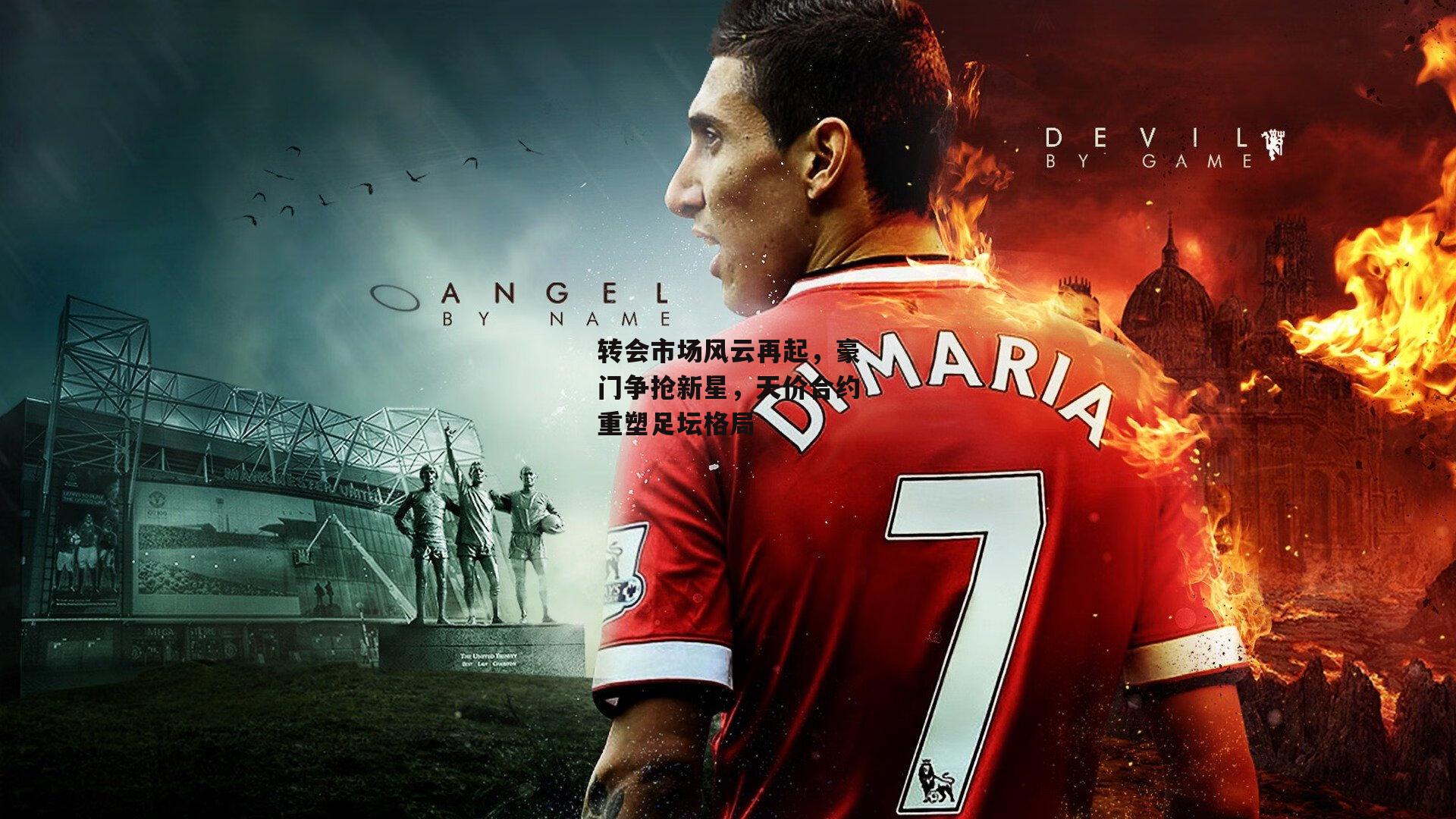 转会市场风云再起，豪门争抢新星，天价合约重塑足坛格局