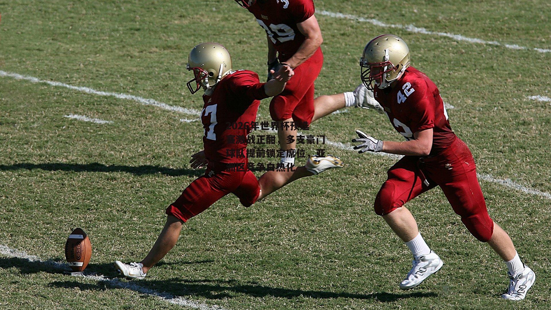 2026年世界杯预选赛激战正酣，多支豪门球队提前锁定席位，亚洲区竞争白热化