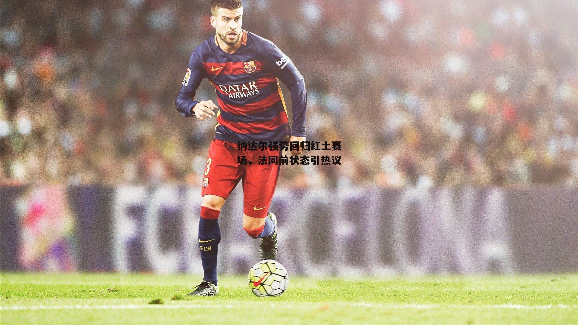 纳达尔强势回归红土赛场,法网前状态引热议