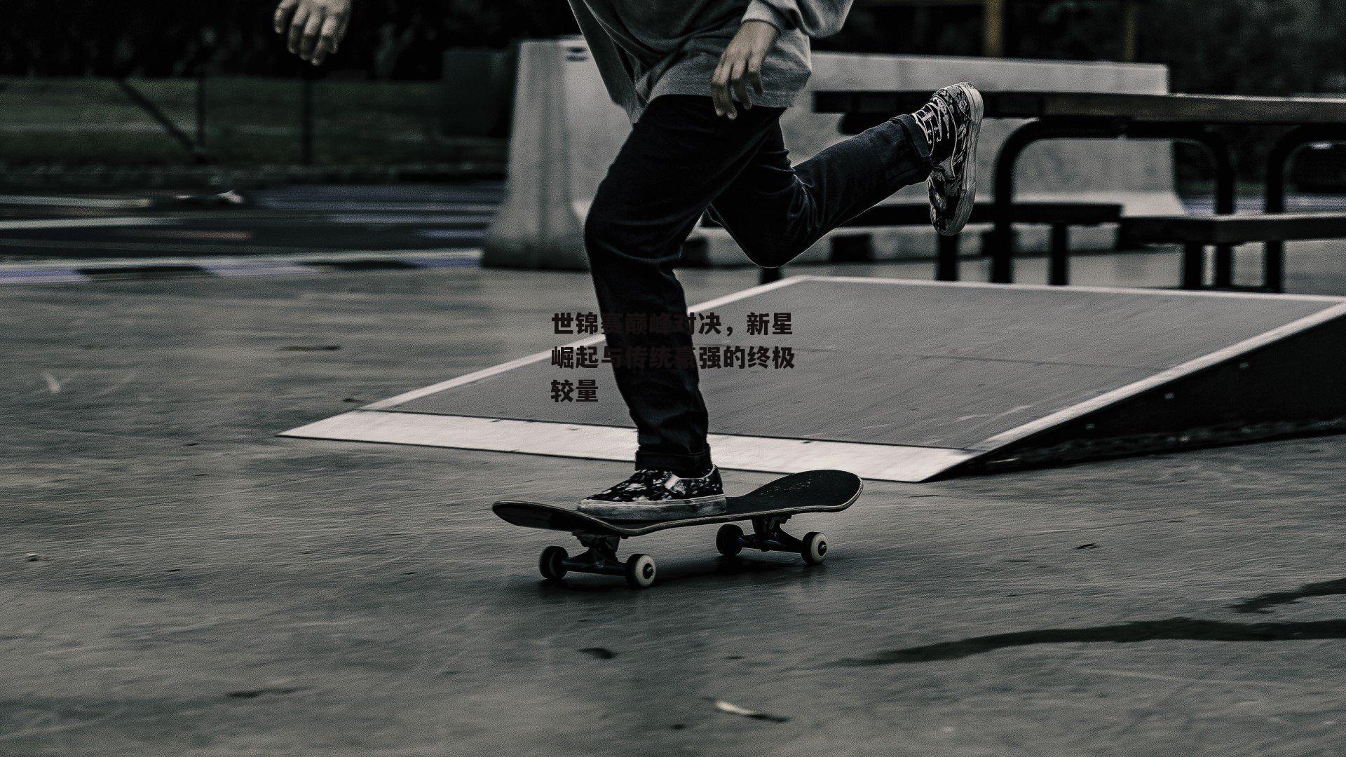 世锦赛巅峰对决，新星崛起与传统豪强的终极较量