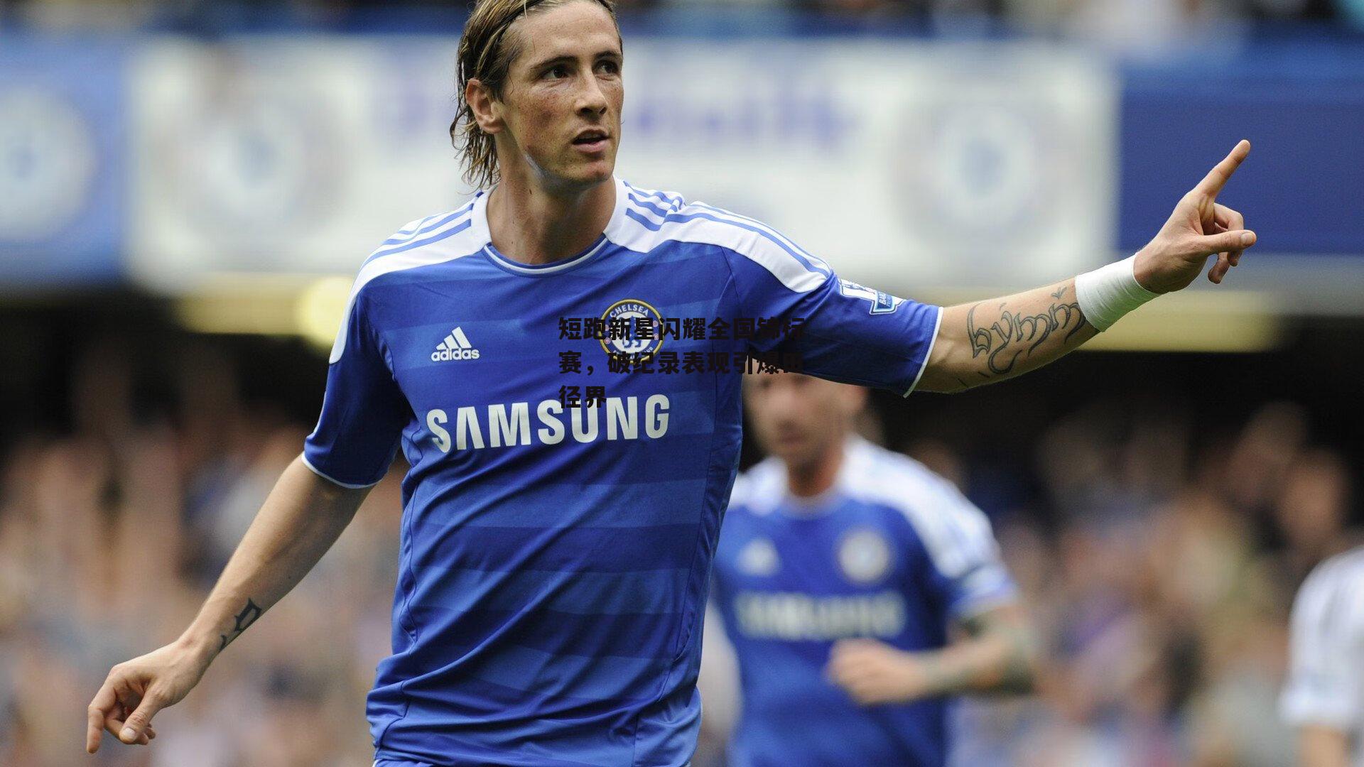 短跑新星闪耀全国锦标赛，破纪录表现引爆田径界