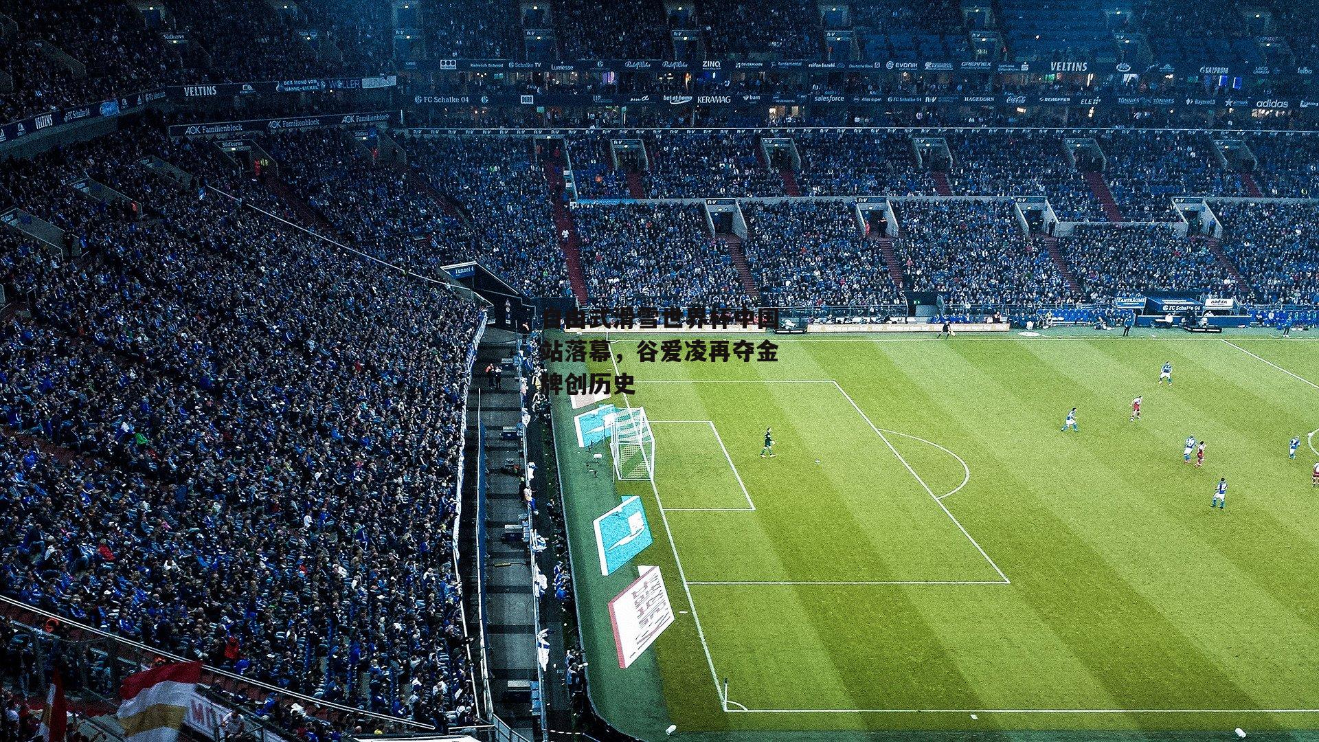 自由式滑雪世界杯中国站落幕，谷爱凌再夺金牌创历史