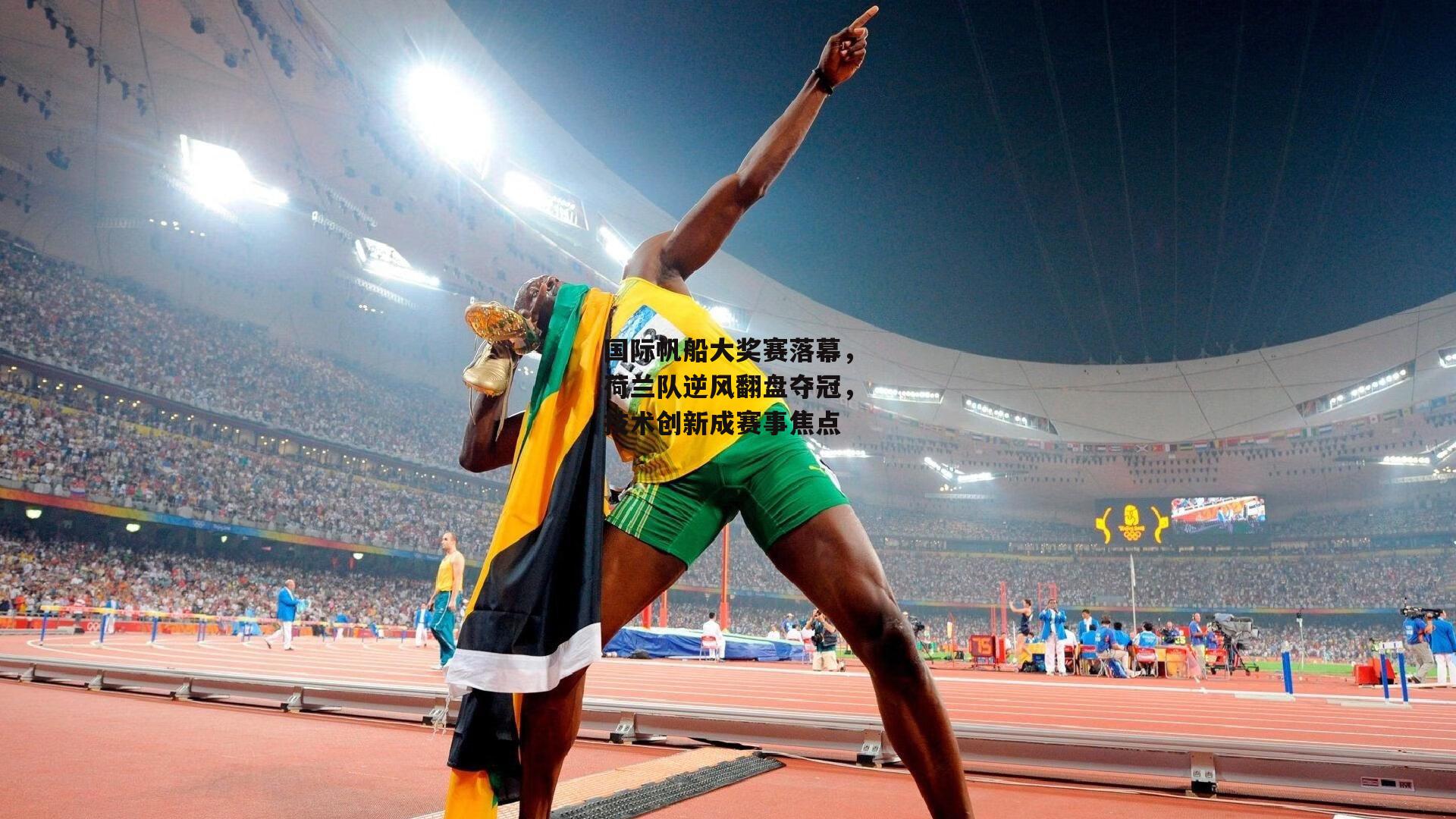 国际帆船大奖赛落幕，荷兰队逆风翻盘夺冠，技术创新成赛事焦点